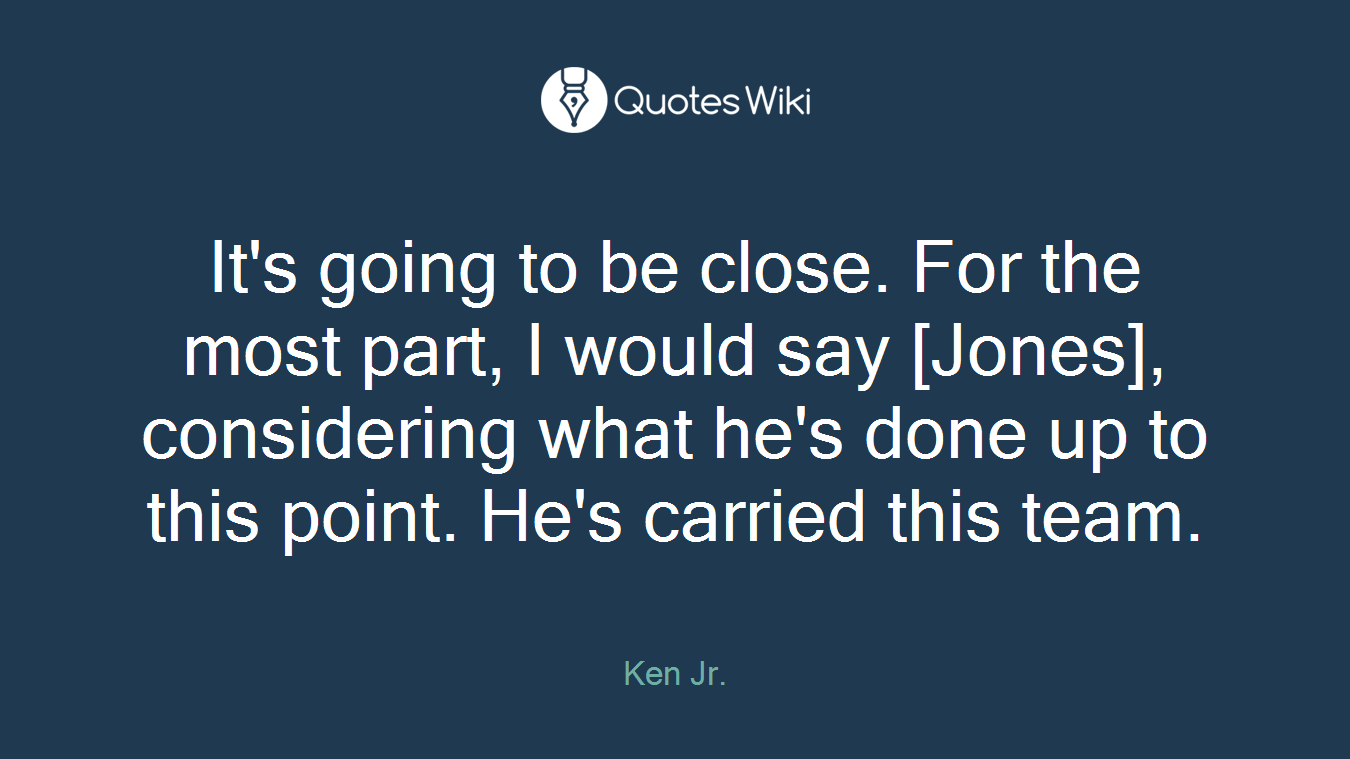 It's going to be close. For the most part, I would say [Jones], considering what he's done up to this point. He's carried this team.