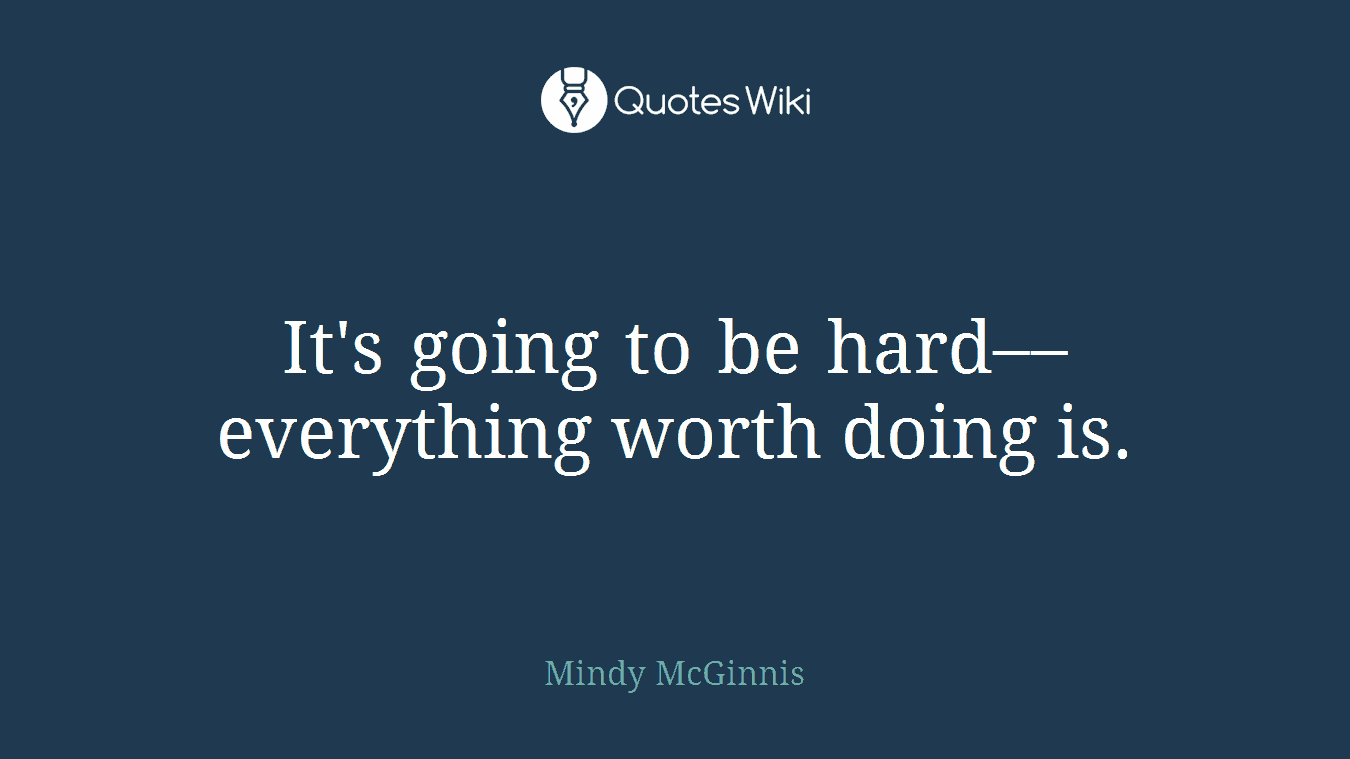 It's going to be hard––everything worth doing is.