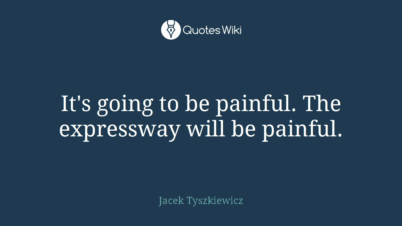 It's going to be painful. The expressway will be painful.