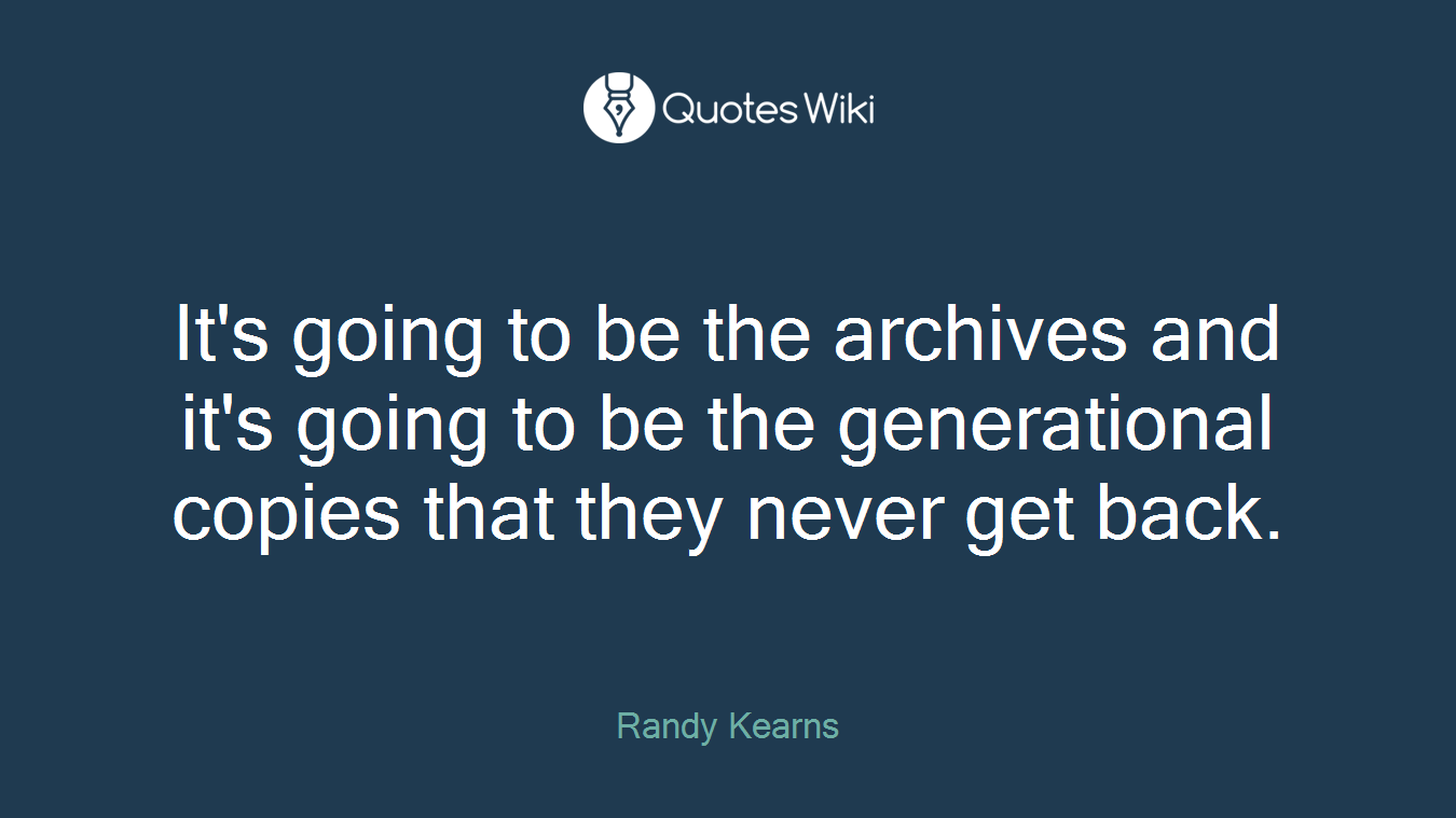 It's going to be the archives and it's going to be the generational copies that they never get back.