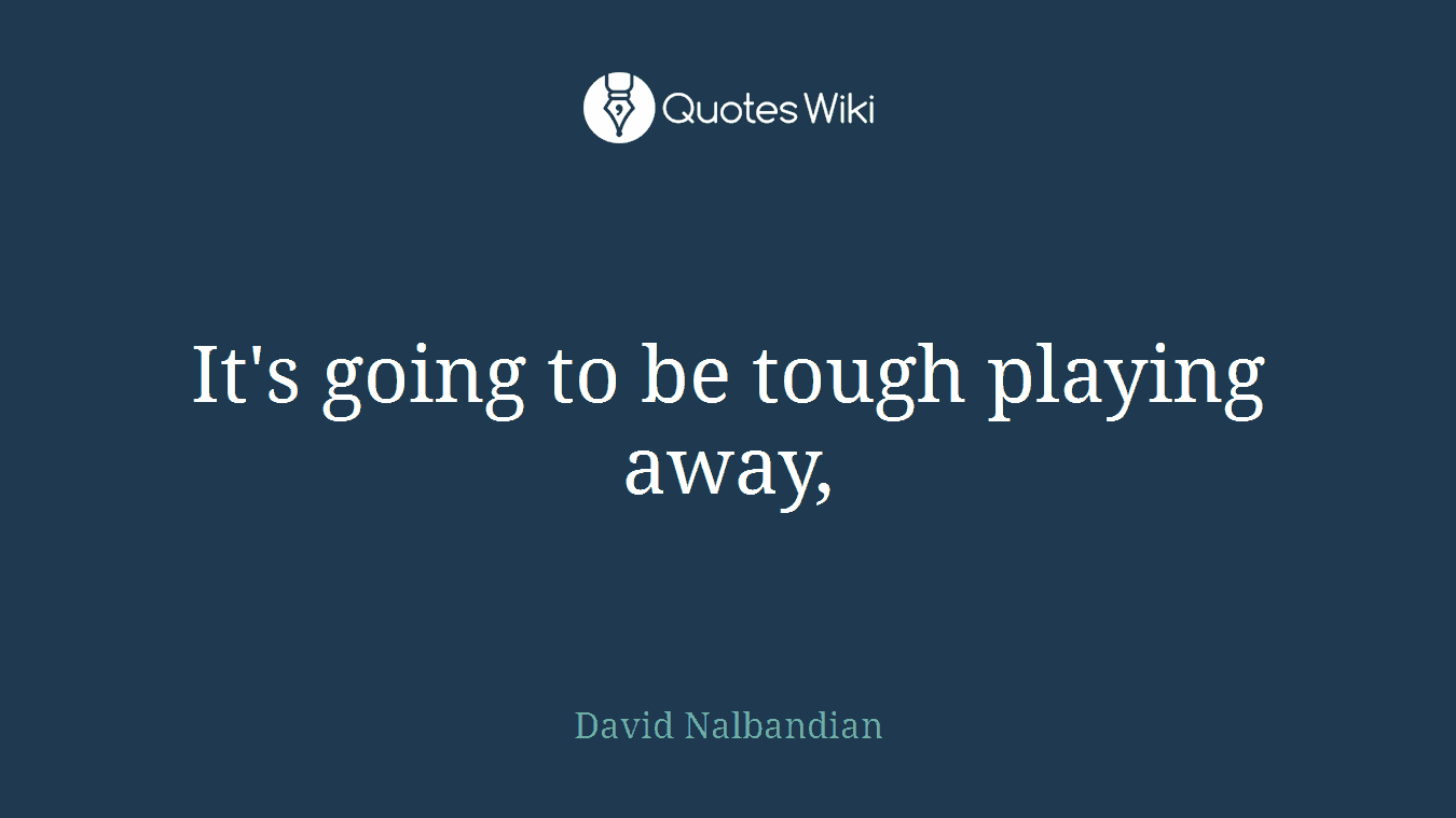 It's going to be tough playing away,