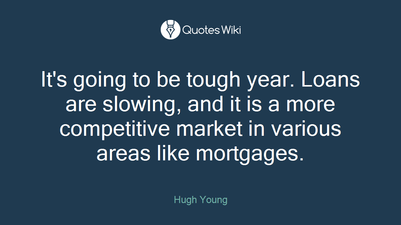 It's going to be tough year. Loans are slowing, and it is a more competitive market in various areas like mortgages.