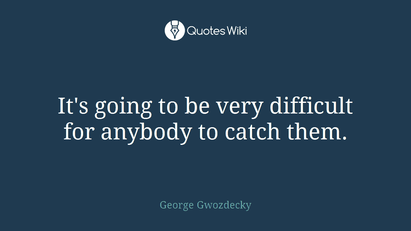 It's going to be very difficult for anybody to catch them.
