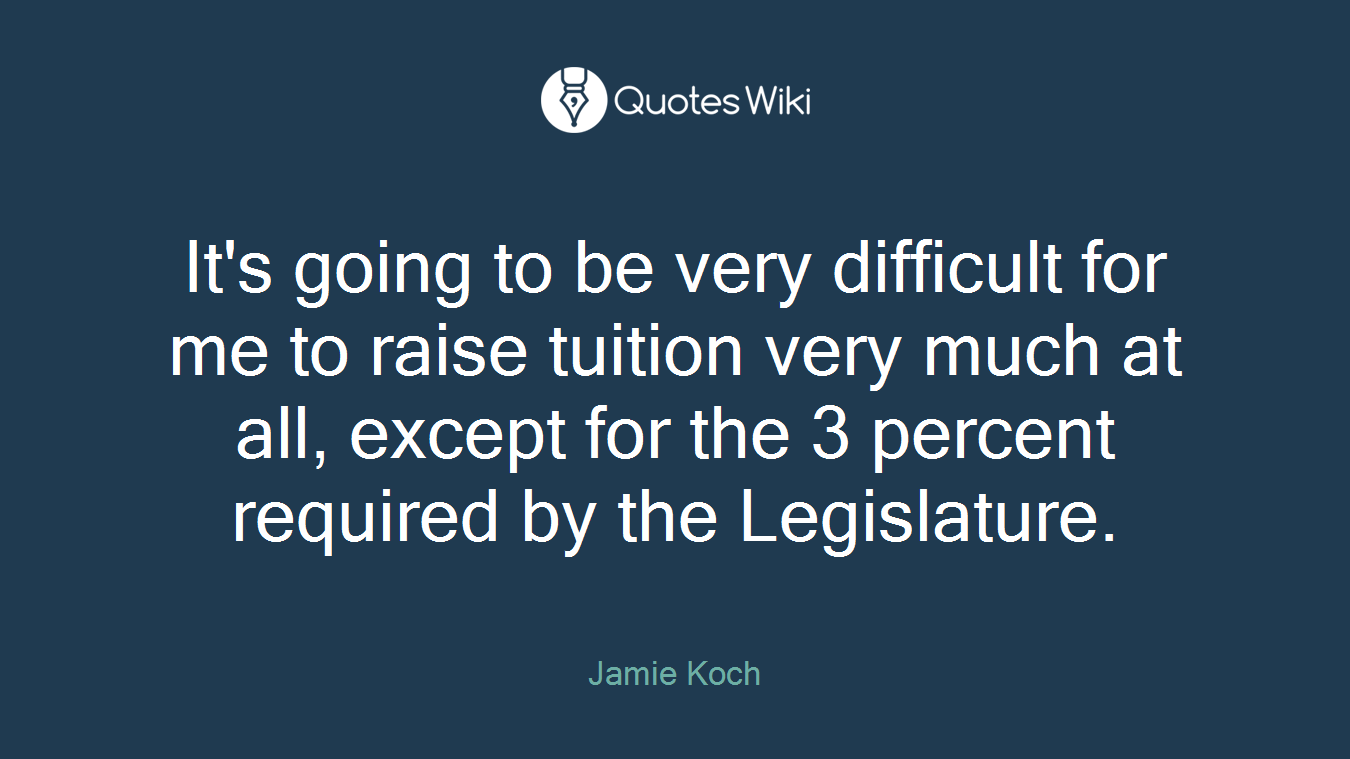 It's going to be very difficult for me to raise tuition very much at all, except for the 3 percent required by the Legislature.
