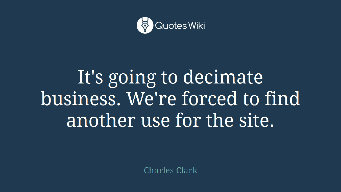 It's going to decimate business. We're forced to find another use for the site.
