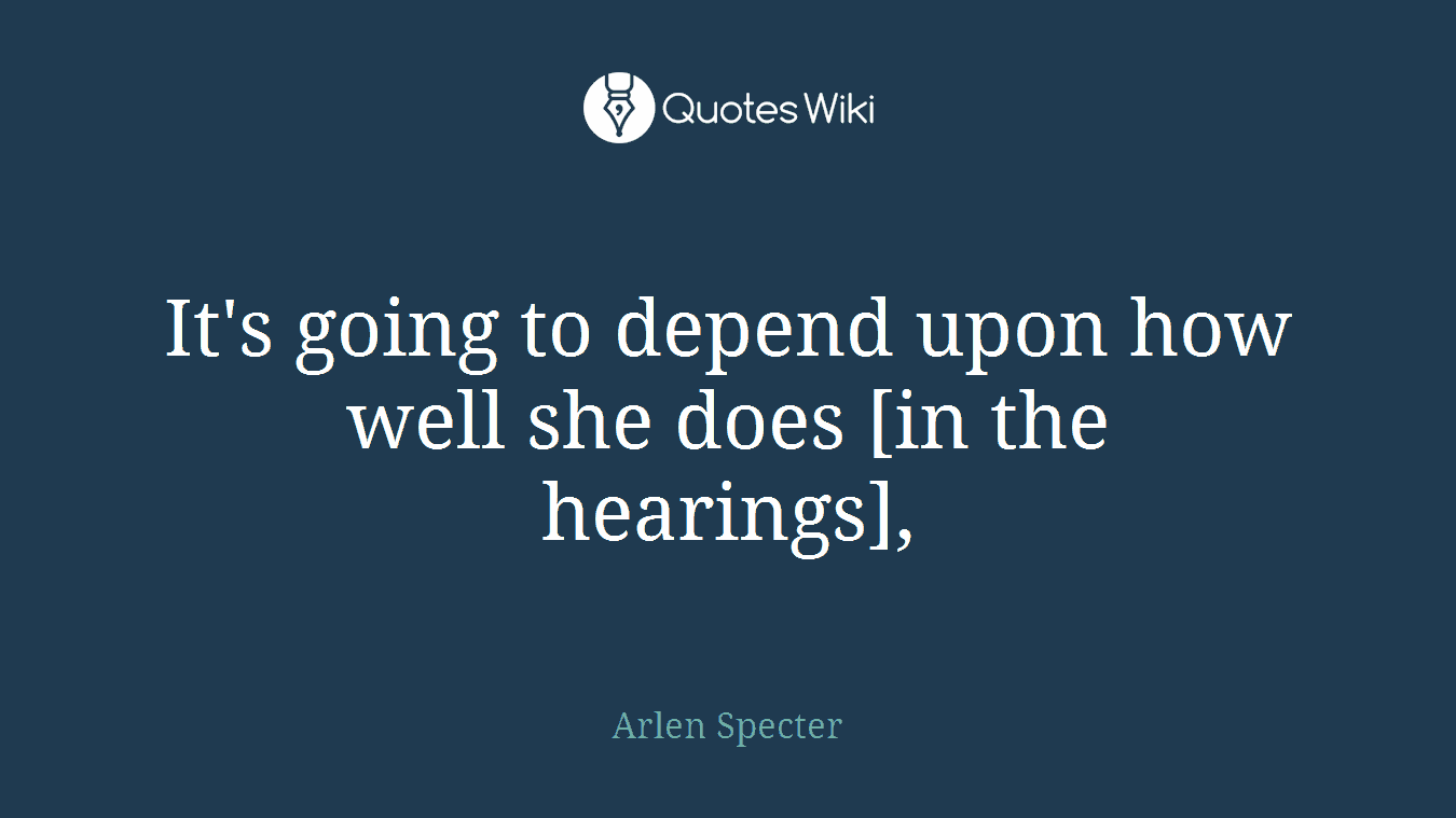 It's going to depend upon how well she does [in the hearings],