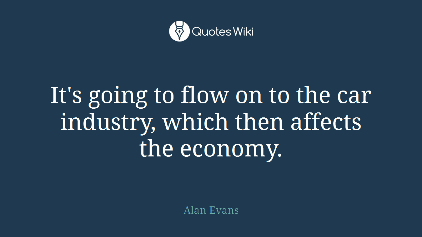 It's going to flow on to the car industry, which then affects the economy.
