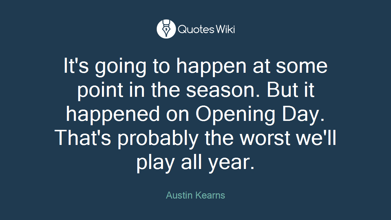 It's going to happen at some point in the season. But it happened on Opening Day. That's probably the worst we'll play all year.