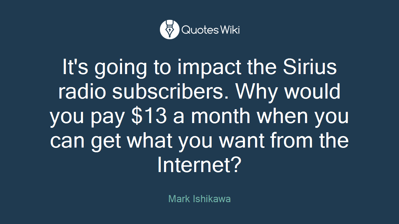 It's going to impact the Sirius radio subscribers. Why would you pay $13 a month when you can get what you want from the Internet?