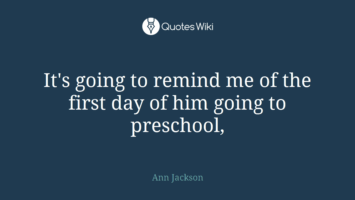 It's going to remind me of the first day of him going to preschool,