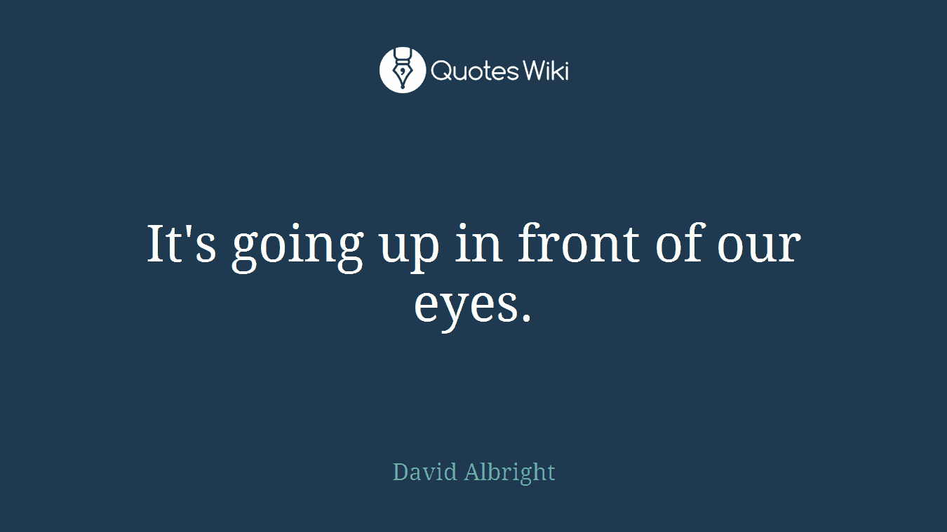 It's going up in front of our eyes.