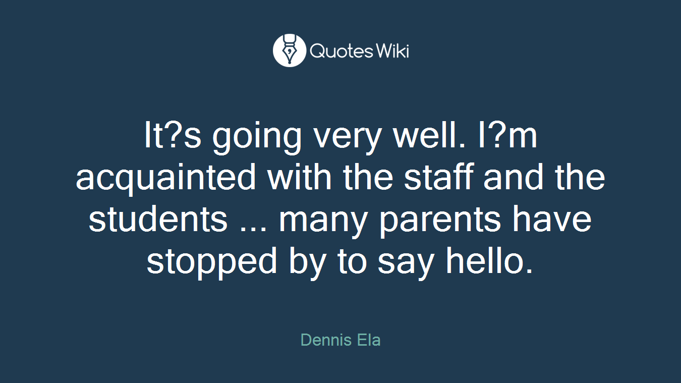 It?s going very well. I?m acquainted with the staff and the students ... many parents have stopped by to say hello.