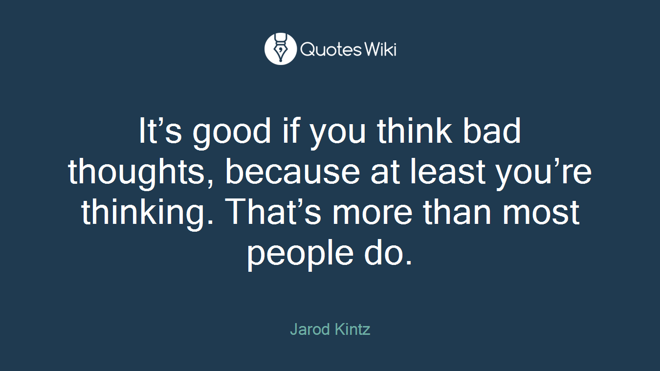 It’s good if you think bad thoughts, because at least you’re thinking. That’s more than most people do.