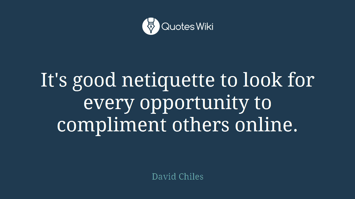 It's good netiquette to look for every opportunity to compliment others online.