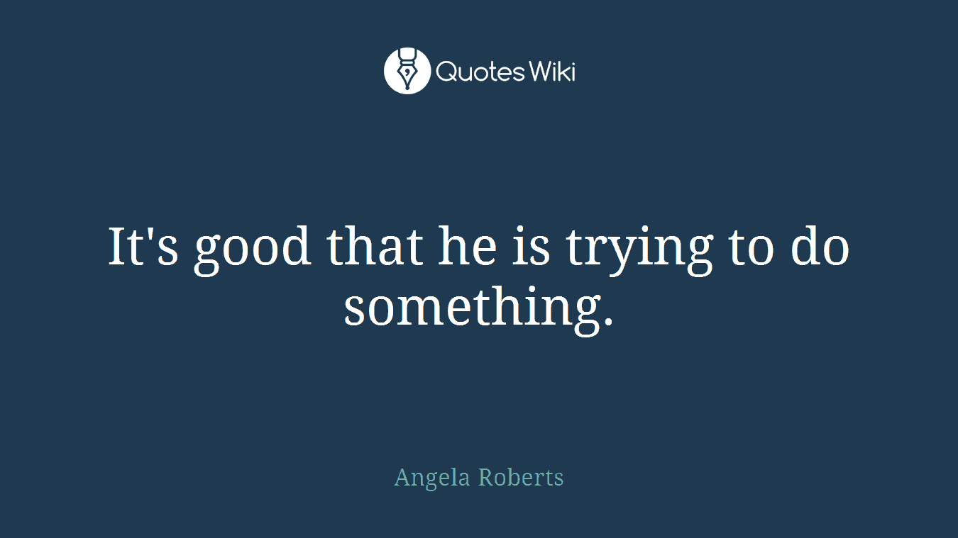 It's good that he is trying to do something.