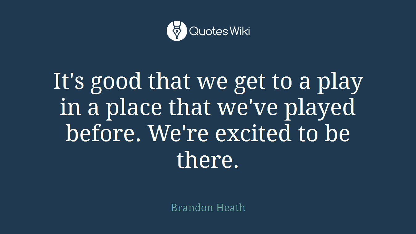 It's good that we get to a play in a place that we've played before. We're excited to be there.