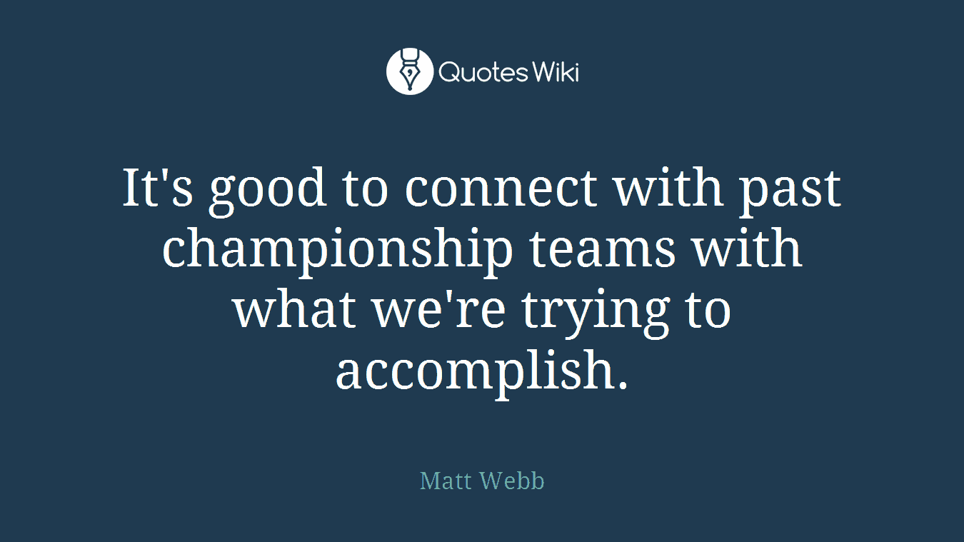 It's good to connect with past championship teams with what we're trying to accomplish.