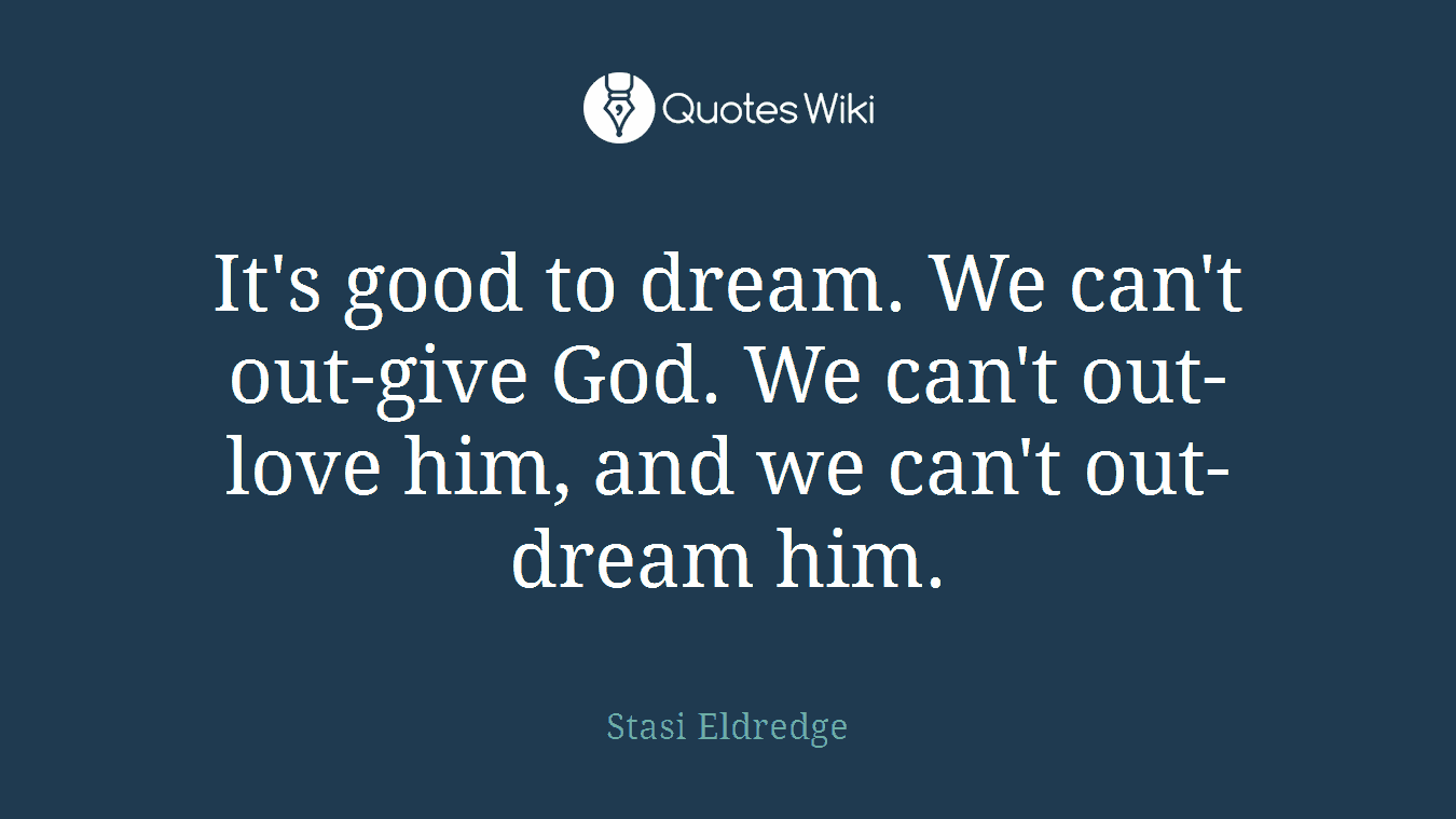 It's good to dream. We can't out-give God. We can't out-love him, and we can't out-dream him.