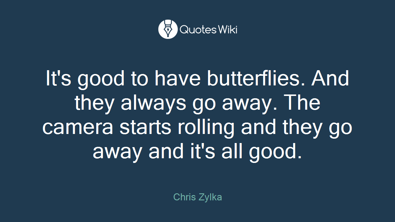 It's good to have butterflies. And they always go away. The camera starts rolling and they go away and it's all good.