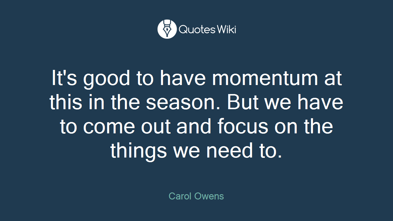 It's good to have momentum at this in the season. But we have to come out and focus on the things we need to.