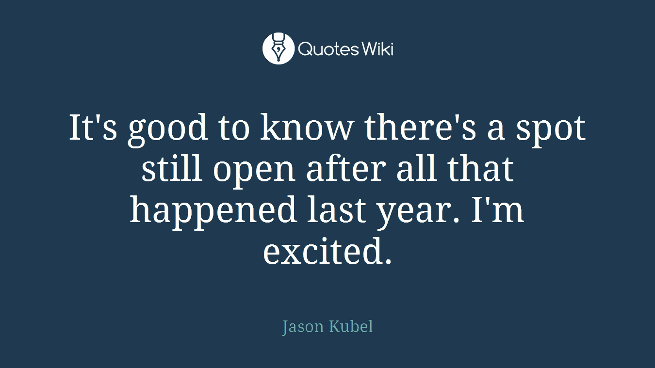 It's good to know there's a spot still open after all that happened last year. I'm excited.