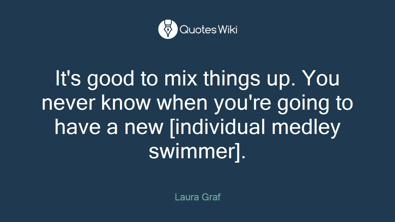 It's good to mix things up. You never know when you're going to have a new [individual medley swimmer].