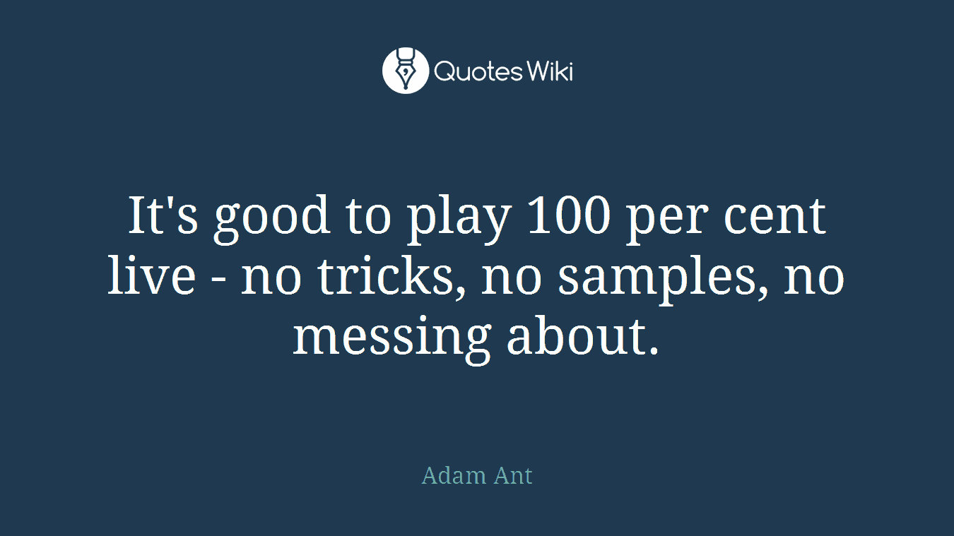 It's good to play 100 per cent live - no tricks, no samples, no messing about.