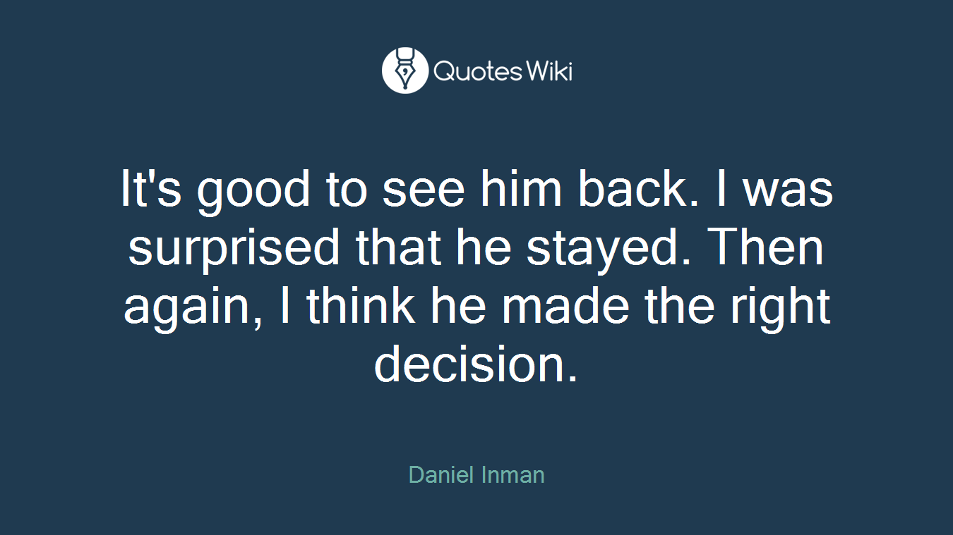 It's good to see him back. I was surprised that he stayed. Then again, I think he made the right decision.