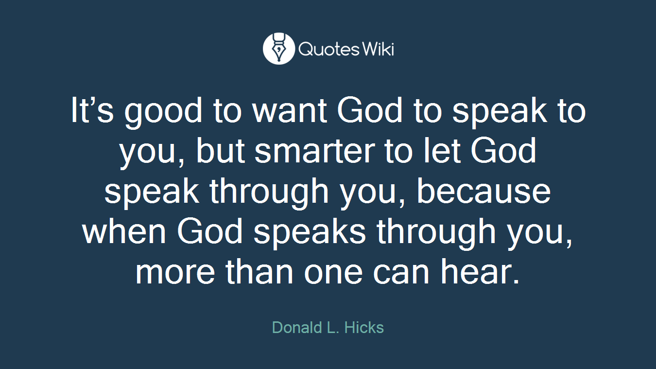 It’s good to want God to speak to you, but smarter to let God speak through you, because when God speaks through you, more than one can hear.
