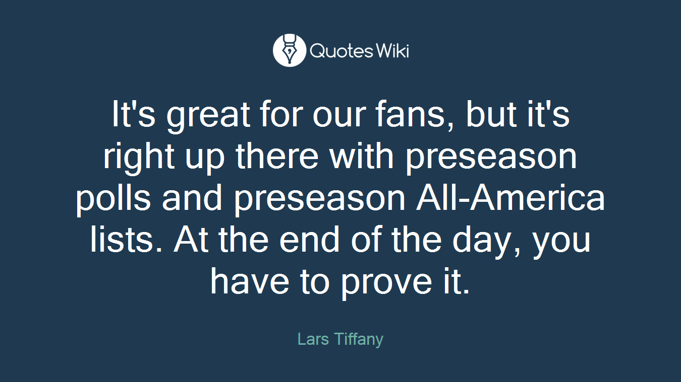 It's great for our fans, but it's right up there with preseason polls and preseason All-America lists. At the end of the day, you have to prove it.