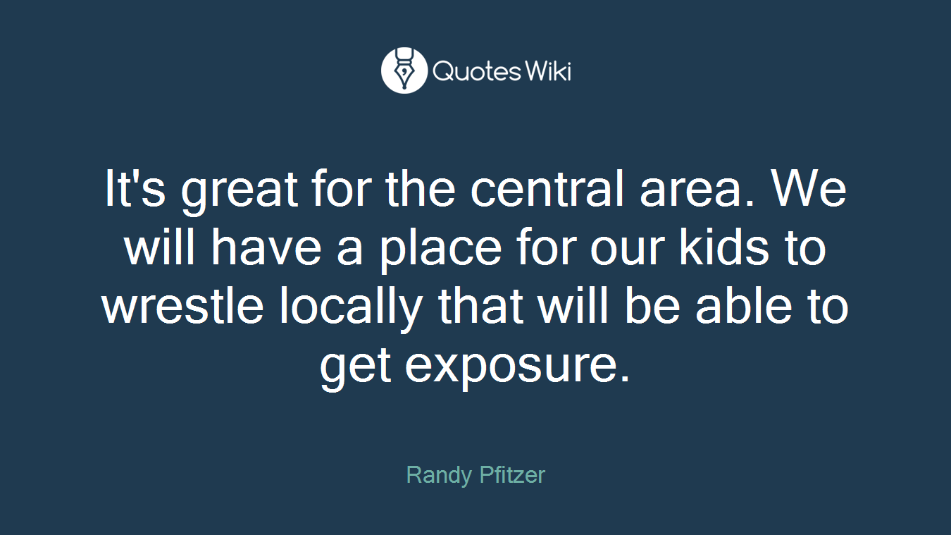 It's great for the central area. We will have a place for our kids to wrestle locally that will be able to get exposure.