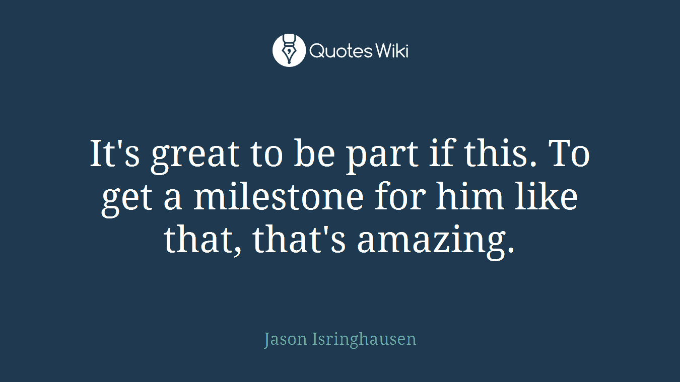 It's great to be part if this. To get a milestone for him like that, that's amazing.