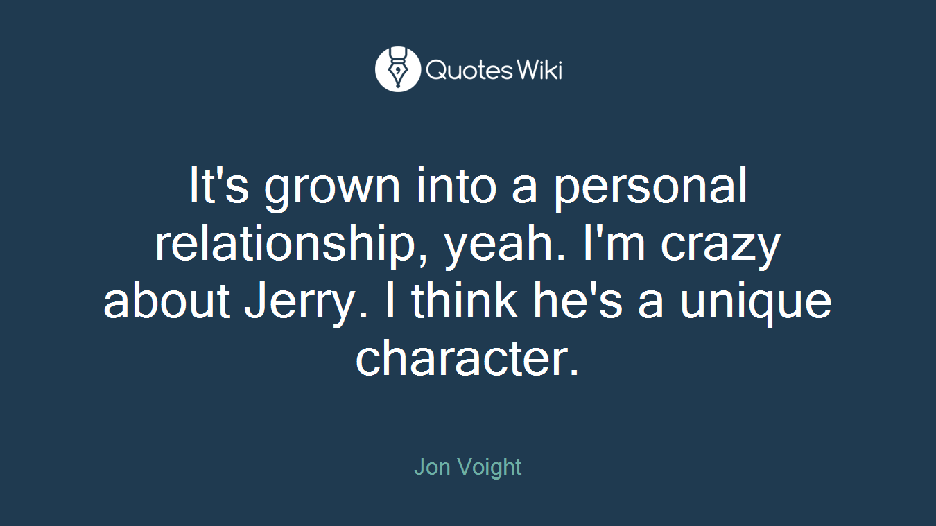 It's grown into a personal relationship, yeah. I'm crazy about Jerry. I think he's a unique character.