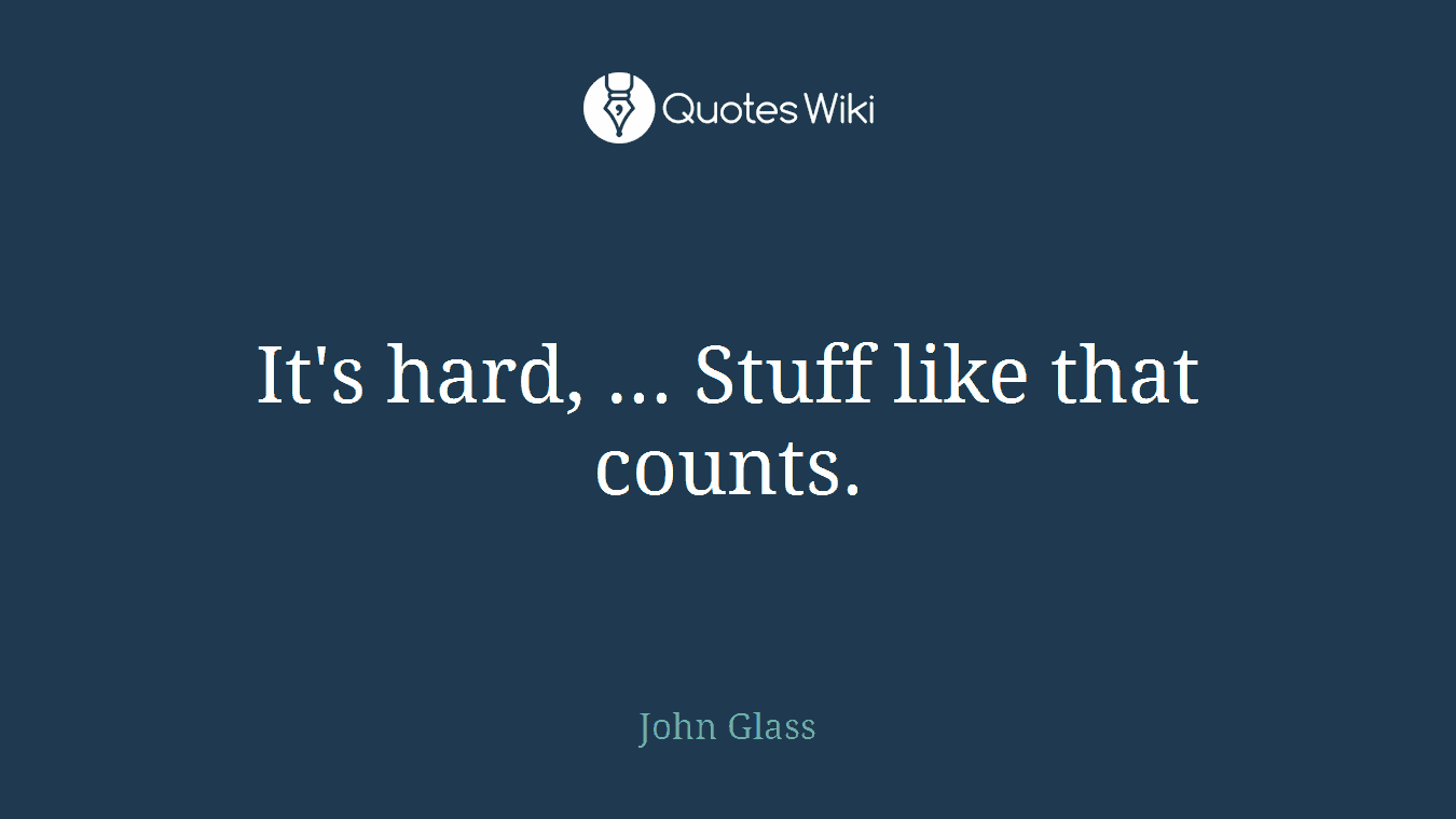 It's hard, ... Stuff like that counts.