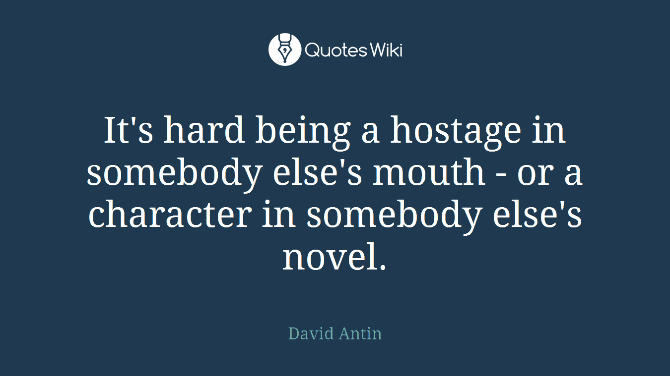 It's hard being a hostage in somebody else's mouth - or a character in somebody else's novel.