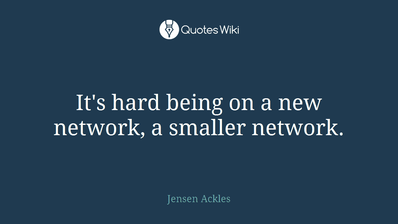 It's hard being on a new network, a smaller network.
