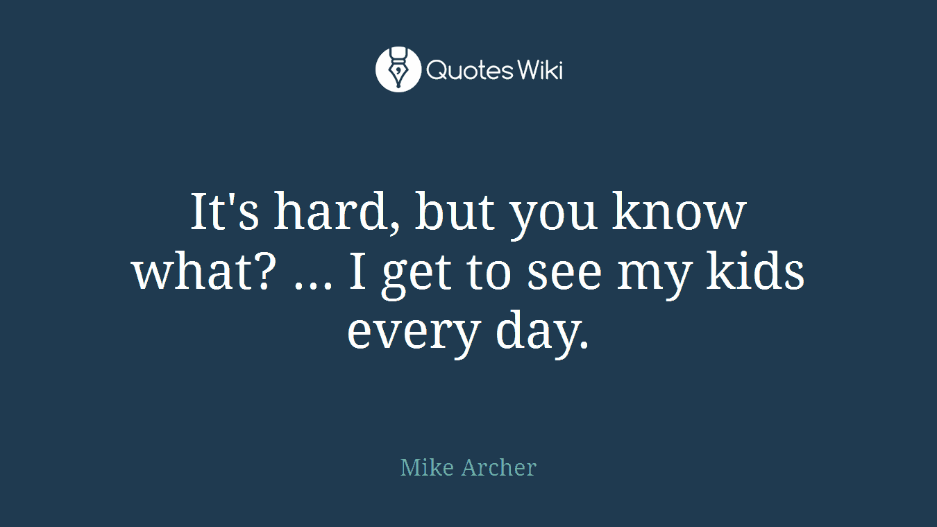 It's hard, but you know what? ... I get to see my kids every day.