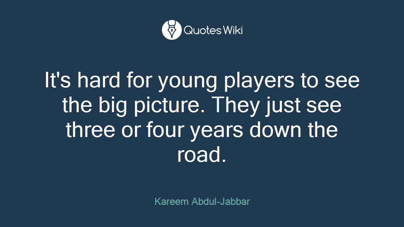 It's hard for young players to see the big picture. They just see three or four years down the road.