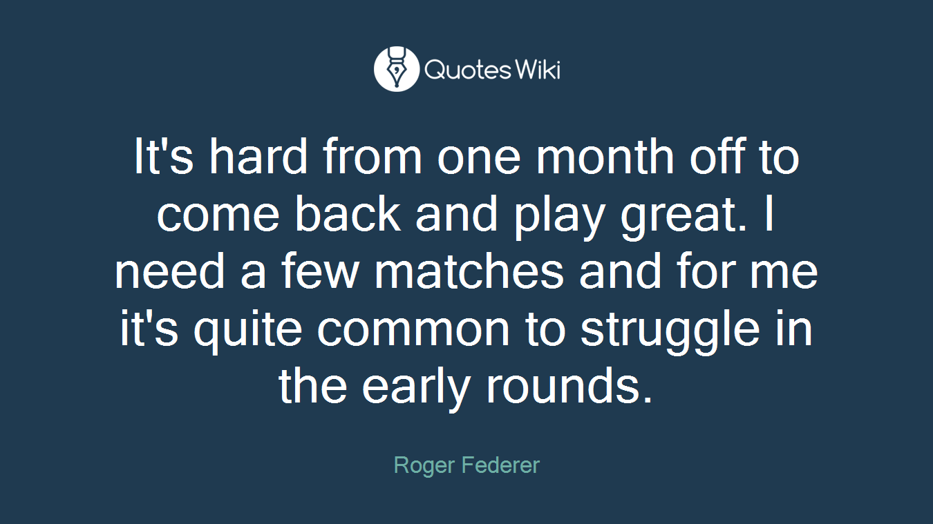 It's hard from one month off to come back and play great. I need a few matches and for me it's quite common to struggle in the early rounds.