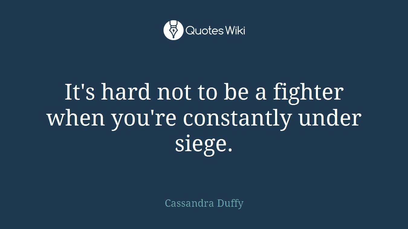 It's hard not to be a fighter when you're constantly under siege.
