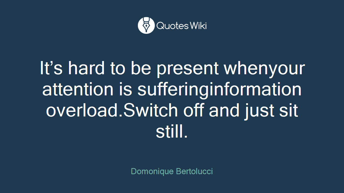 It’s hard to be present whenyour attention is sufferinginformation overload.Switch off and just sit still.