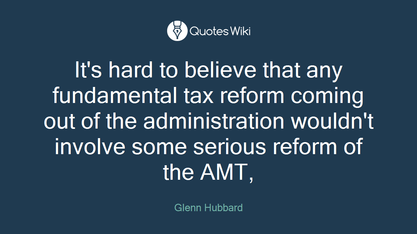 It's hard to believe that any fundamental tax reform coming out of the administration wouldn't involve some serious reform of the AMT,