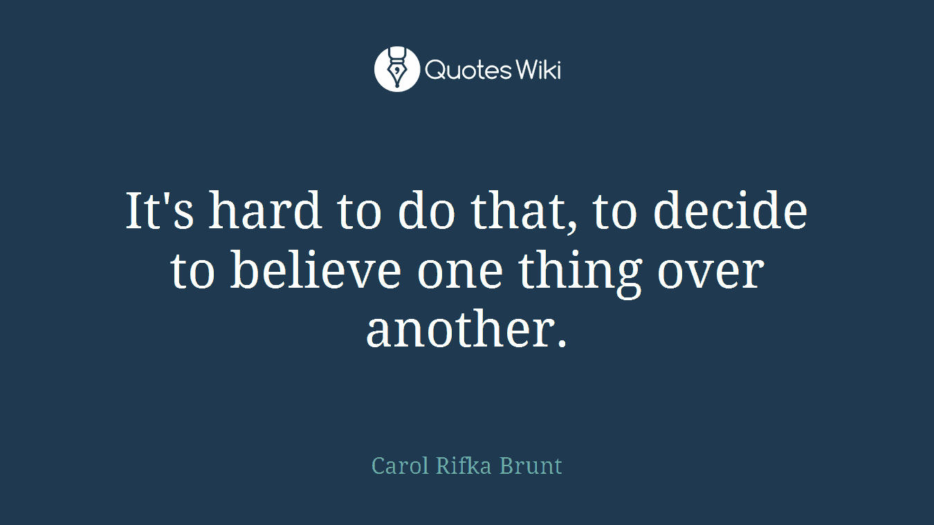 It's hard to do that, to decide to believe one thing over another.