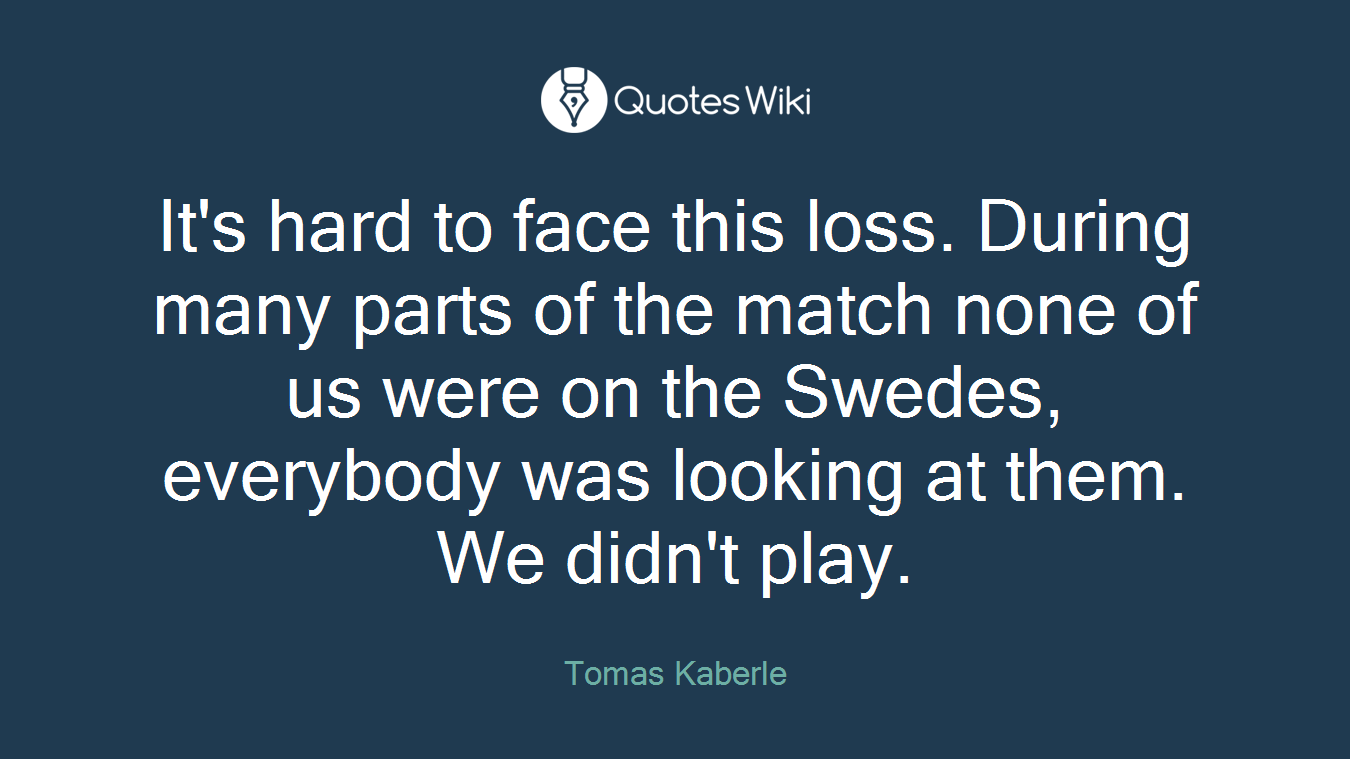It's hard to face this loss. During many parts of the match none of us were on the Swedes, everybody was looking at them. We didn't play.