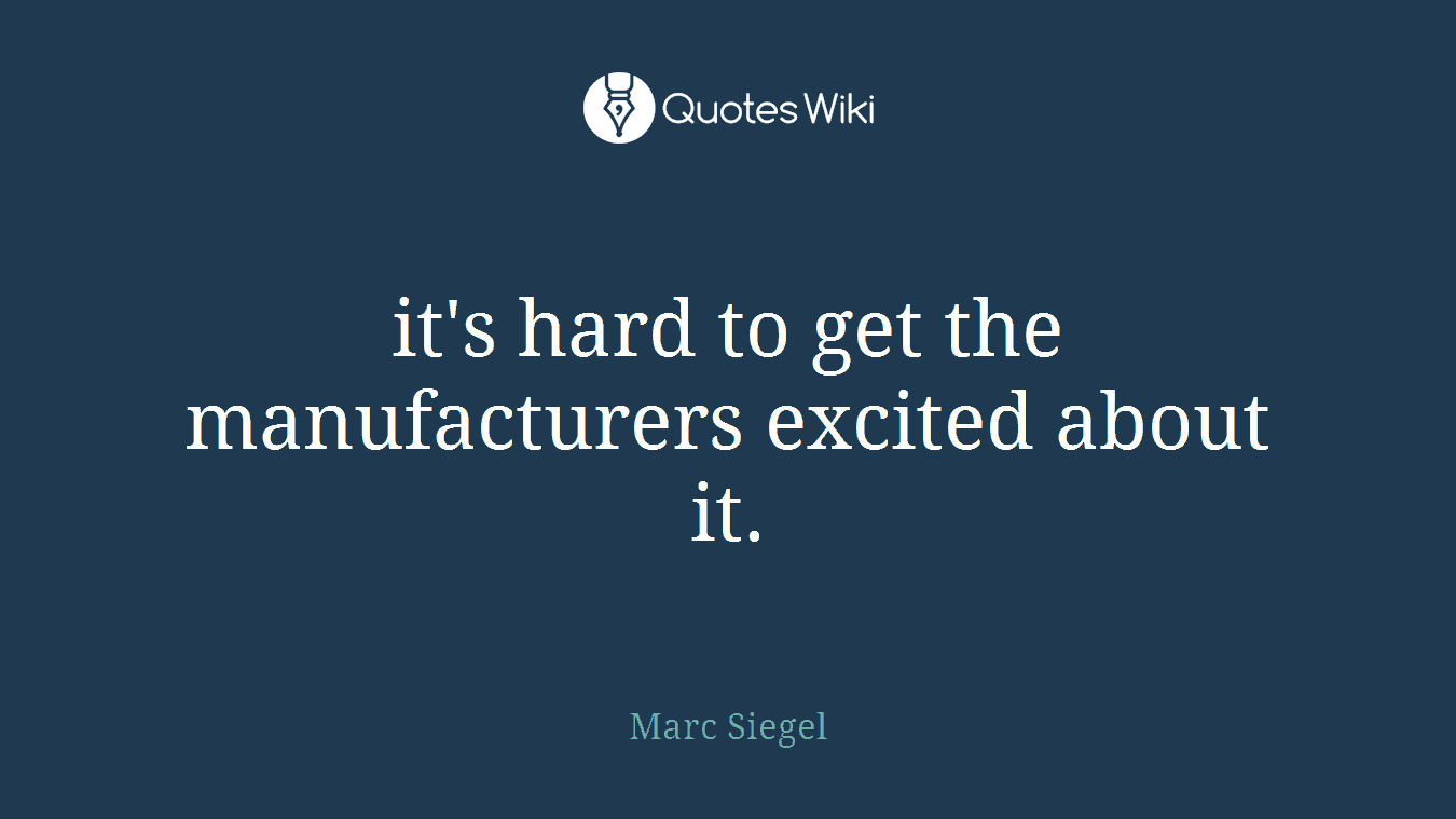 it's hard to get the manufacturers excited about it.