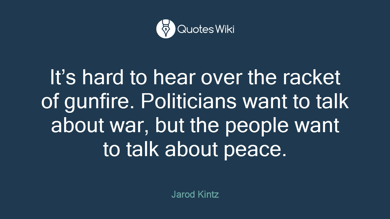 It’s hard to hear over the racket of gunfire. Politicians want to talk about war, but the people want to talk about peace.