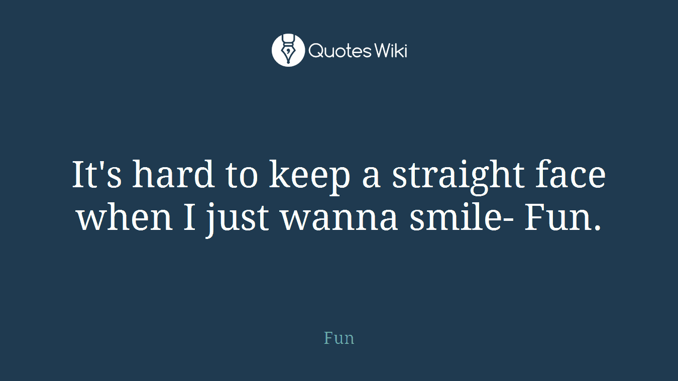 It's hard to keep a straight face when I just wanna smile- Fun.