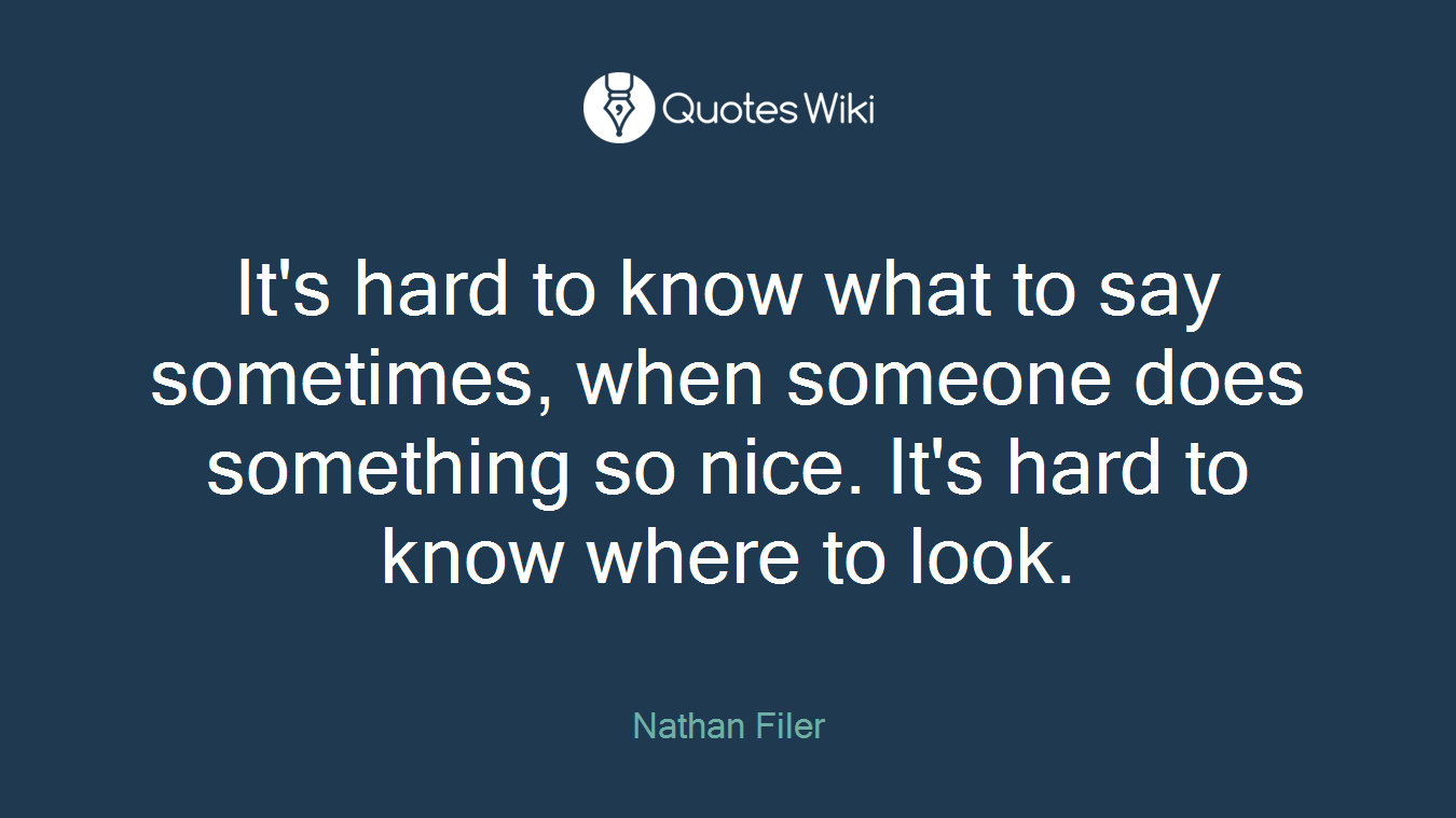 It's hard to know what to say sometimes, when someone does something so nice. It's hard to know where to look.