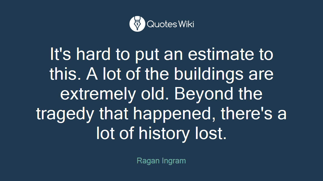 It's hard to put an estimate to this. A lot of the buildings are extremely old. Beyond the tragedy that happened, there's a lot of history lost.