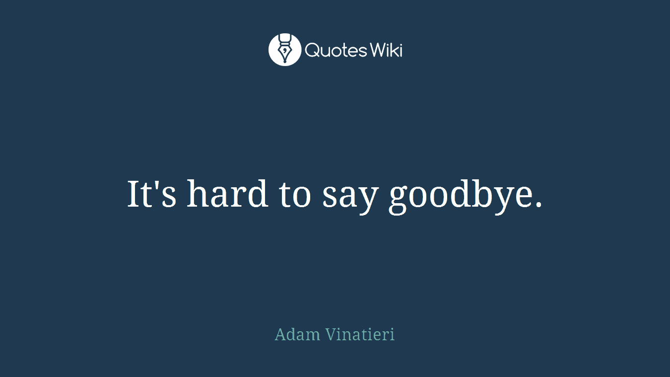 It's hard to say goodbye.